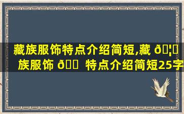 藏族服饰特点介绍简短,藏 🦆 族服饰 🐠 特点介绍简短25字